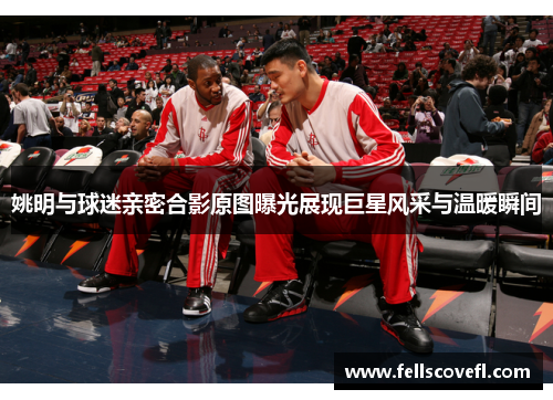 姚明与球迷亲密合影原图曝光展现巨星风采与温暖瞬间