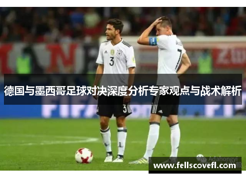 德国与墨西哥足球对决深度分析专家观点与战术解析