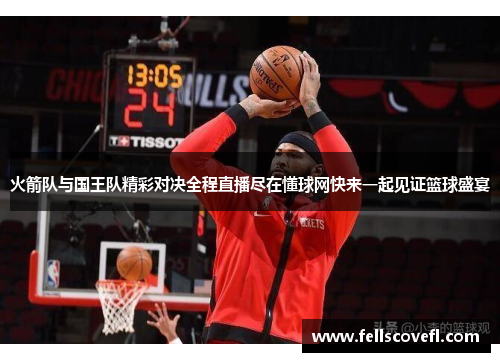 火箭队与国王队精彩对决全程直播尽在懂球网快来一起见证篮球盛宴