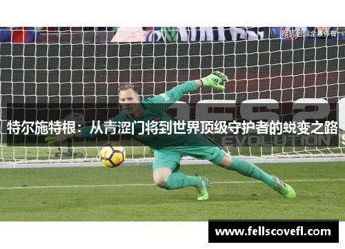 特尔施特根：从青涩门将到世界顶级守护者的蜕变之路