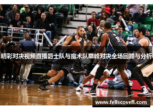 精彩对决视频直播爵士队与魔术队巅峰对决全场回顾与分析